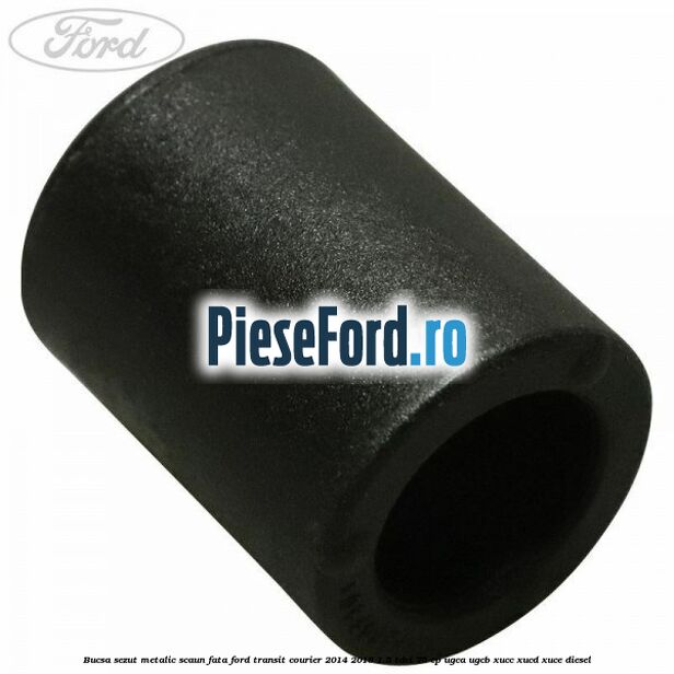 Bucsa sezut metalic scaun fata Ford Transit Courier 2014-2018 1.5 TDCi 75 cp UGCA, UGCB, XUCC, XUCD, XUCE diesel