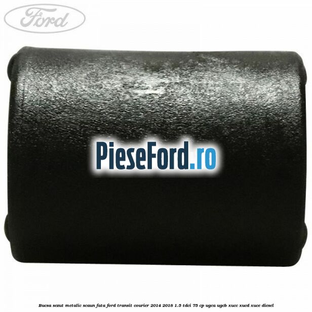 Bucsa sezut metalic scaun fata Ford Transit Courier 2014-2018 1.5 TDCi 75 cp UGCA, UGCB, XUCC, XUCD, XUCE diesel