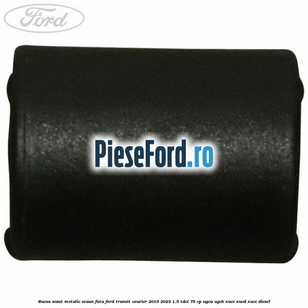 Bucsa sezut metalic scaun fata Ford Transit Courier 2019-2023 1.5 TDCi 75 cp UGCA, UGCB, XUCC, XUCD, XUCE diesel