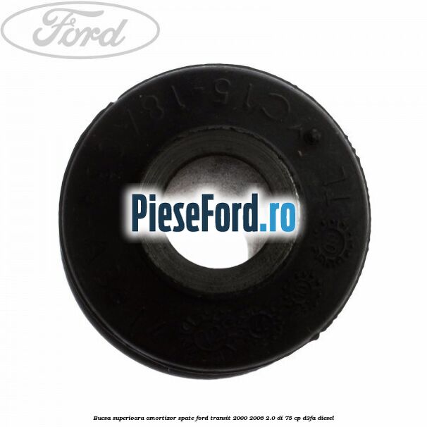 Bucsa superioara amortizor spate Ford Transit 2000-2006 2.0 DI 75 cp Bucsa superioara amortizor spate Ford Transit 2000-2006 2.0 DI 75 cp D3FA diesel