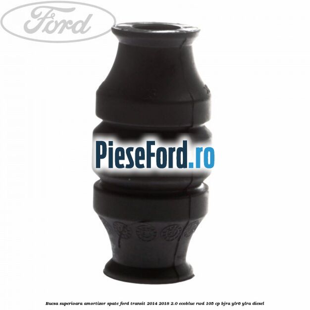 Bucsa superioara amortizor spate Ford Transit 2014-2018 2.0 EcoBlue RWD 105 cp Bucsa superioara amortizor spate Ford Transit 2014-2018 2.0 EcoBlue RWD 105 cp BJRA, YLR6, YLRA diesel