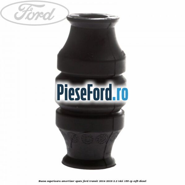 Bucsa superioara amortizor spate Ford Transit 2014-2018 2.2 TDCi 155 cp CVF5 diesel