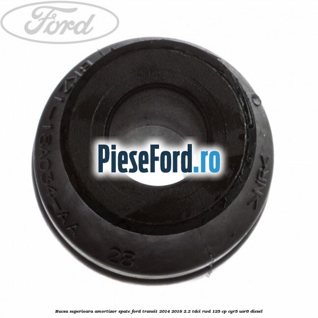Bucsa superioara amortizor spate Ford Transit 2014-2018 2.2 TDCi RWD 125 cp Bucsa superioara amortizor spate Ford Transit 2014-2018 2.2 TDCi RWD 125 cp CYR5, USR6 diesel