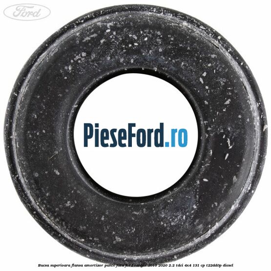 Bucsa superioara flansa amortizor punte fata Ford Ranger 2016-2020 2.2 TDCi 4x4 131 cp T22DD0P diesel