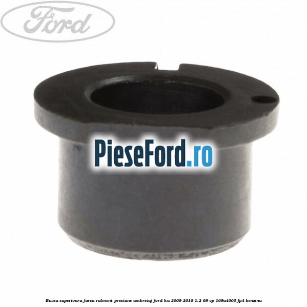 Bucsa superioara furca rulment presiune ambreiaj Ford Ka 2009-2016 1.2 69 cp 169A4000, FP4 benzina