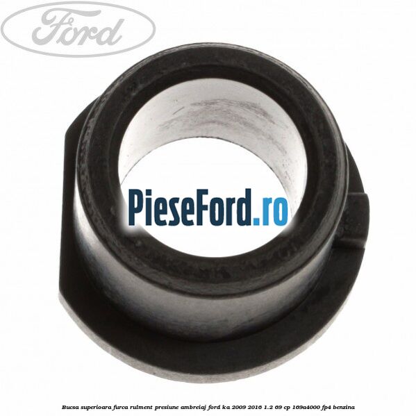 Bucsa superioara furca rulment presiune ambreiaj Ford Ka 2009-2016 1.2 69 cp 169A4000, FP4 benzina