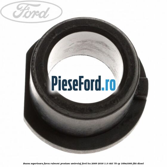 Bucsa superioara furca rulment presiune ambreiaj Ford Ka 2009-2016 1.3 TDCi 75 cp 169A1000, FD4 diesel