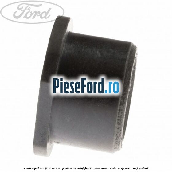 Bucsa superioara furca rulment presiune ambreiaj Ford Ka 2009-2016 1.3 TDCi 75 cp 169A1000, FD4 diesel
