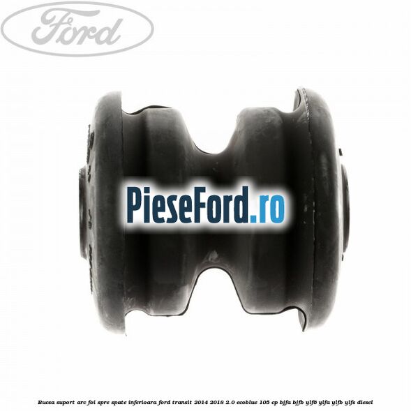 Bucsa suport arc foi spre spate inferioara Ford Transit 2014-2018 2.0 EcoBlue 105 cp BJFA, BJFB, YLF6, YLFA, YLFB, YLFS diesel