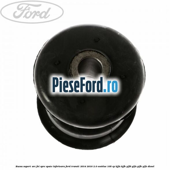 Bucsa suport arc foi spre spate inferioara Ford Transit 2014-2018 2.0 EcoBlue 105 cp Bucsa suport arc foi spre spate inferioara Ford Transit 2014-2018 2.0 EcoBlue 105 cp BJFA, BJFB, YLF6, YLFA, YLFB, YLFS diesel