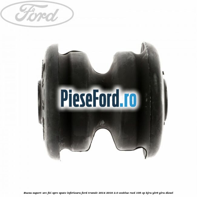 Bucsa suport arc foi spre spate inferioara Ford Transit 2014-2018 2.0 EcoBlue RWD 105 cp Bucsa suport arc foi spre spate inferioara Ford Transit 2014-2018 2.0 EcoBlue RWD 105 cp BJRA, YLR6, YLRA diesel