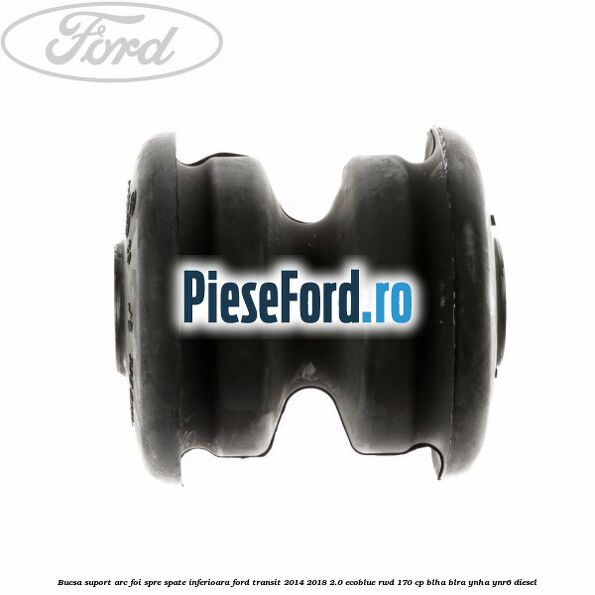 Bucsa suport arc foi spre spate inferioara Ford Transit 2014-2018 2.0 EcoBlue RWD 170 cp BLHA, BLRA, YNHA, YNR6 diesel