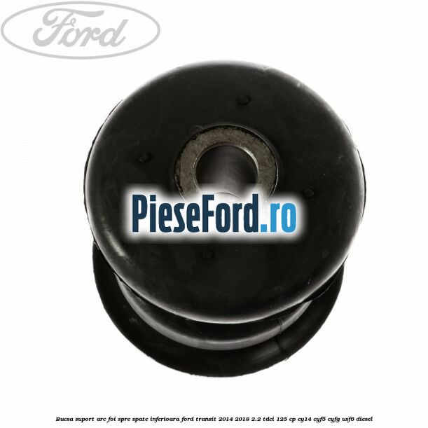 Bucsa suport arc foi spre spate inferioara Ford Transit 2014-2018 2.2 TDCi 125 cp CY14, CYF5, CYFG, USF6 diesel