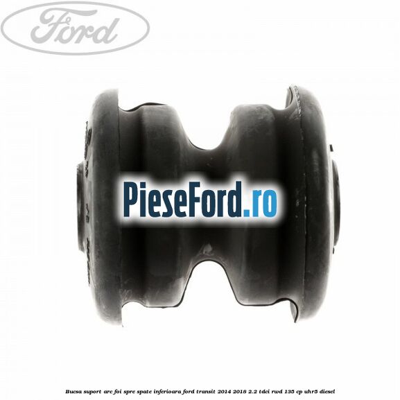 Bucsa suport arc foi spre spate inferioara Ford Transit 2014-2018 2.2 TDCi RWD 135 cp UHR5 diesel