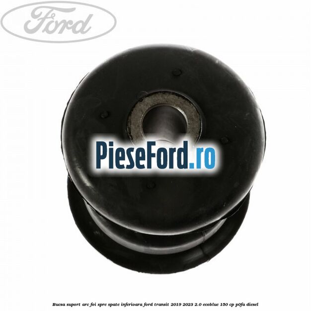 Bucsa suport arc foi spre spate inferioara Ford Transit 2019-2023 2.0 EcoBlue 150 cp Bucsa suport arc foi spre spate inferioara Ford Transit 2019-2023 2.0 EcoBlue 150 cp P0FA diesel