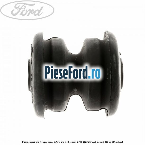 Bucsa suport arc foi spre spate inferioara Ford Transit 2019-2023 2.0 EcoBlue RWD 165 cp Bucsa suport arc foi spre spate inferioara Ford Transit 2019-2023 2.0 EcoBlue RWD 165 cp BLHA diesel