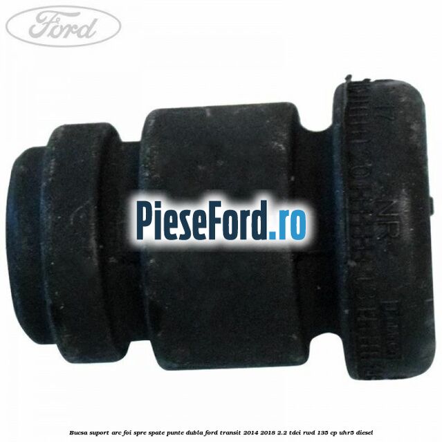 Bucsa suport arc foi spre spate punte dubla Ford Transit 2014-2018 2.2 TDCi RWD 135 cp Bucsa suport arc foi spre spate punte dubla Ford Transit 2014-2018 2.2 TDCi RWD 135 cp UHR5 diesel