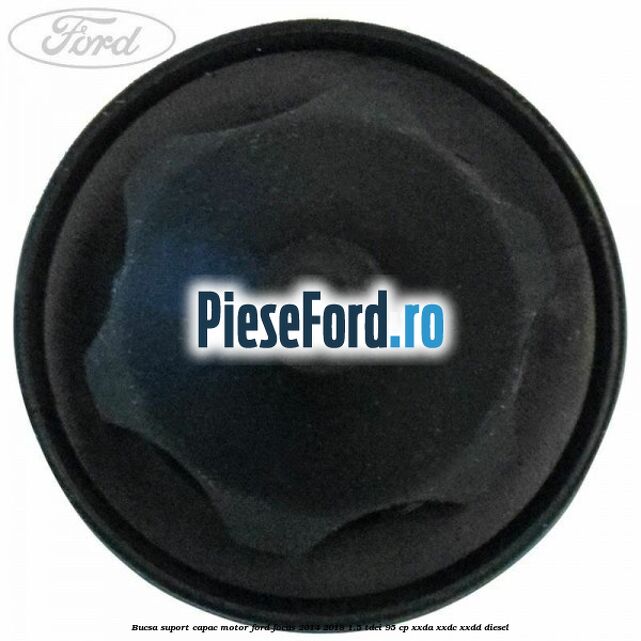 Bucsa suport capac motor Ford Focus 2014-2018 1.5 TDCi 95 cp XXDA, XXDC, XXDD diesel
