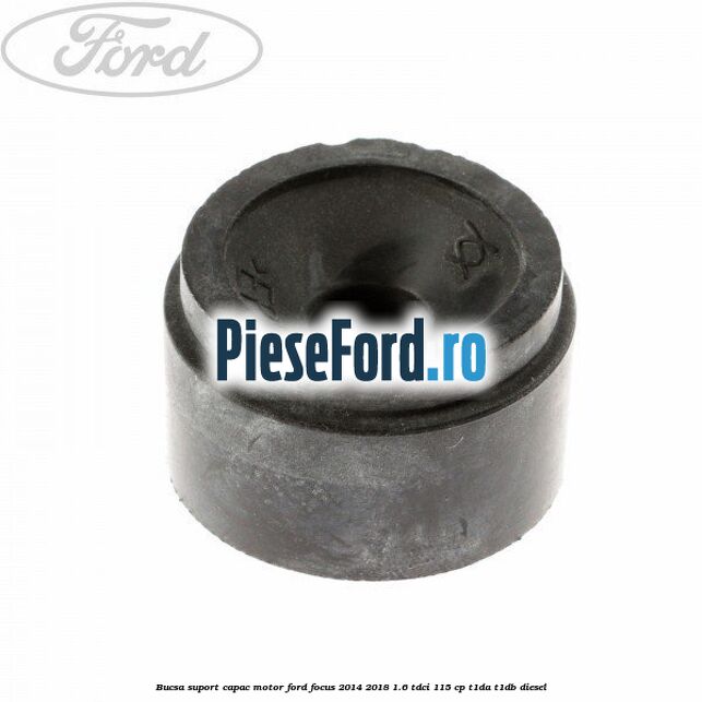 Bucsa suport capac motor Ford Focus 2014-2018 1.6 TDCi 115 cp Bucsa suport capac motor Ford Focus 2014-2018 1.6 TDCi 115 cp T1DA, T1DB diesel