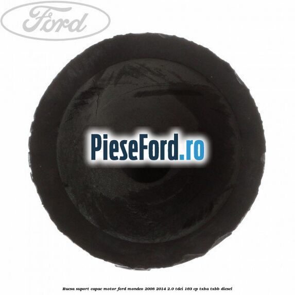 Bucsa suport capac motor Ford Mondeo 2008-2014 2.0 TDCi 163 cp Bucsa suport capac motor Ford Mondeo 2008-2014 2.0 TDCi 163 cp TXBA, TXBB diesel
