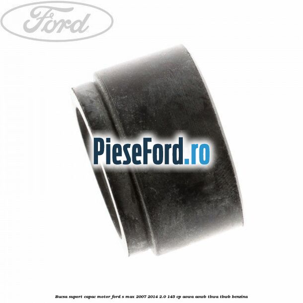 Bucsa suport capac motor Ford S-Max 2007-2014 2.0 145 cp AOWA, AOWB, TBWA, TBWB benzina