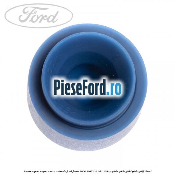Bucsa suport capac motor rotunda Ford Focus 2004-2007 1.6 TDCi 109 cp G8DA, G8DB, G8DD, G8DE, G8DF diesel