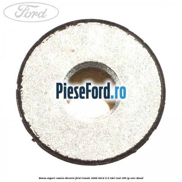 Bucsa suport caseta directie Ford Transit 2006-2014 2.2 TDCi RWD 155 cp Bucsa suport caseta directie Ford Transit 2006-2014 2.2 TDCi RWD 155 cp CVRC diesel