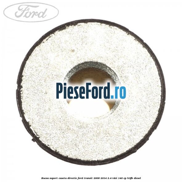 Bucsa suport caseta directie Ford Transit 2006-2014 2.4 TDCi 140 cp Bucsa suport caseta directie Ford Transit 2006-2014 2.4 TDCi 140 cp H9FB diesel