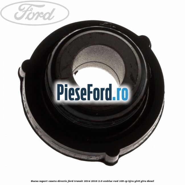 Bucsa suport caseta directie Ford Transit 2014-2018 2.0 EcoBlue RWD 105 cp Bucsa suport caseta directie Ford Transit 2014-2018 2.0 EcoBlue RWD 105 cp BJRA, YLR6, YLRA diesel