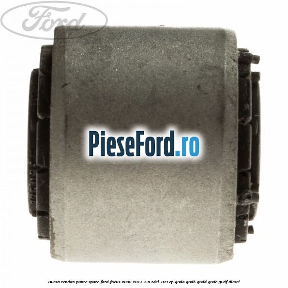 Bucsa tendon punte spate Ford Focus 2008-2011 1.6 TDCi 109 cp G8DA, G8DB, G8DD, G8DE, G8DF diesel