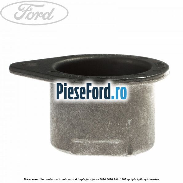 Bucsa umar bloc motor cutie automata 6 trepte Ford Focus 2014-2018 1.6 Ti 105 cp IQDA, IQDB, IQDC benzina