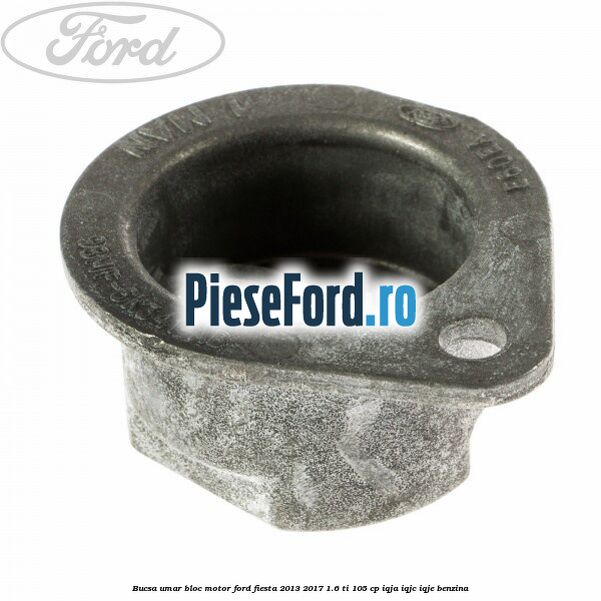 Bucsa umar bloc motor Ford Fiesta 2013-2017 1.6 Ti 105 cp Bucsa umar bloc motor Ford Fiesta 2013-2017 1.6 Ti 105 cp IQJA, IQJC, IQJE benzina