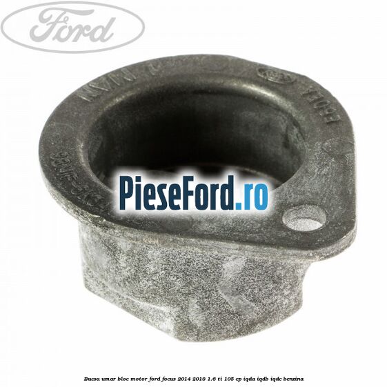 Bucsa umar bloc motor Ford Focus 2014-2018 1.6 Ti 105 cp Bucsa umar bloc motor Ford Focus 2014-2018 1.6 Ti 105 cp IQDA, IQDB, IQDC benzina