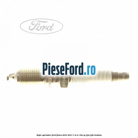 Bujie aprindere Ford Fiesta 2013-2017 1.6 ST 182 cp JTJA, JTJB benzina