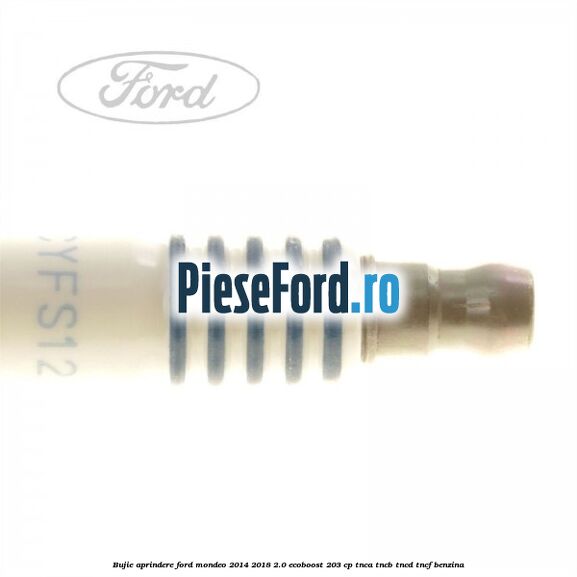 Bujie aprindere Ford Mondeo 2014-2018 2.0 EcoBoost 203 cp Bujie aprindere Ford Mondeo 2014-2018 2.0 EcoBoost 203 cp TNCA, TNCB, TNCD, TNCF benzina