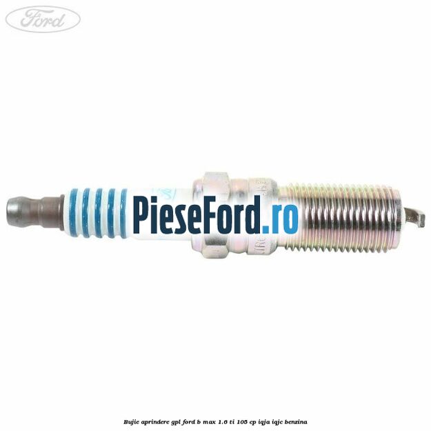 Bujie aprindere GPL Ford B-Max 1.6 Ti 105 cp IQJA, IQJC benzina