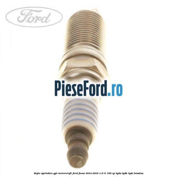 Bujie aprindere GPL Motorcraft Ford Focus 2014-2018 1.6 Ti 105 cp IQDA, IQDB, IQDC benzina