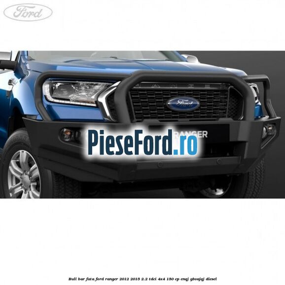 Bull bar fata Ford Ranger 2012-2015 2.2 TDCi 4x4 150 cp ENQJ, GBVAJQJ diesel