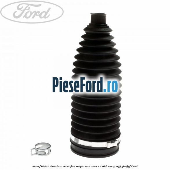 Burduf bieleta directie cu colier Ford Ranger 2012-2015 2.2 TDCi 120 cp Burduf bieleta directie cu colier Ford Ranger 2012-2015 2.2 TDCi 120 cp ENPF, GBVAJPF diesel