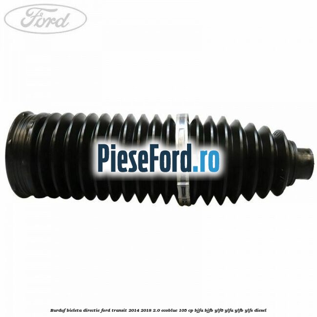 Burduf bieleta directie Ford Transit 2014-2018 2.0 EcoBlue 105 cp BJFA, BJFB, YLF6, YLFA, YLFB, YLFS diesel