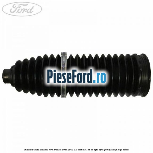Burduf bieleta directie Ford Transit 2014-2018 2.0 EcoBlue 105 cp BJFA, BJFB, YLF6, YLFA, YLFB, YLFS diesel