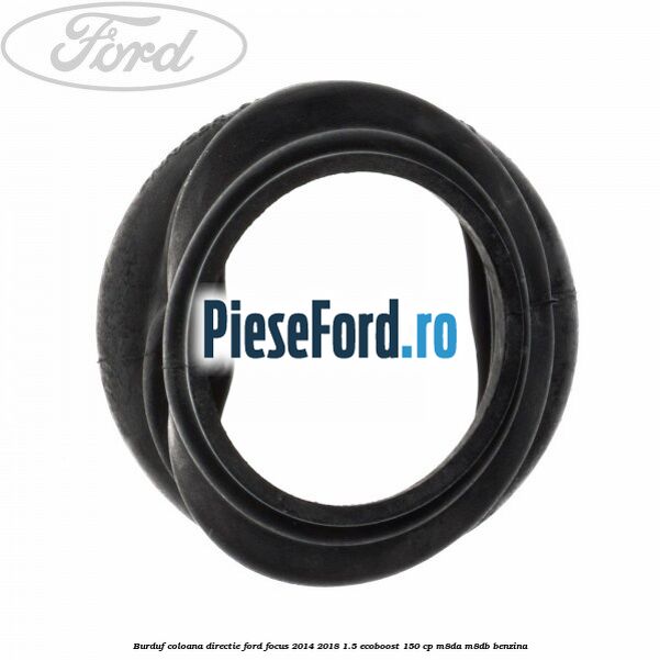 Burduf coloana directie Ford Focus 2014-2018 1.5 EcoBoost 150 cp M8DA, M8DB benzina