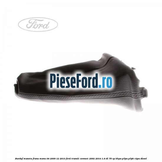 Burduf maneta frana mana 04/2009-12/2013 Ford Transit Connect 2002-2014 1.8 Di 75 cp Burduf maneta frana mana 04/2009-12/2013 Ford Transit Connect 2002-2014 1.8 Di 75 cp BHPA, P7PA, P7PB, R2PA diesel