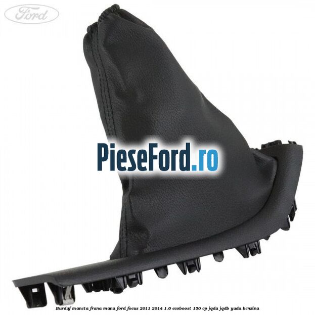 Burduf maneta frana mana Ford Focus 2011-2014 1.6 EcoBoost 150 cp JQDA, JQDB, YUDA benzina