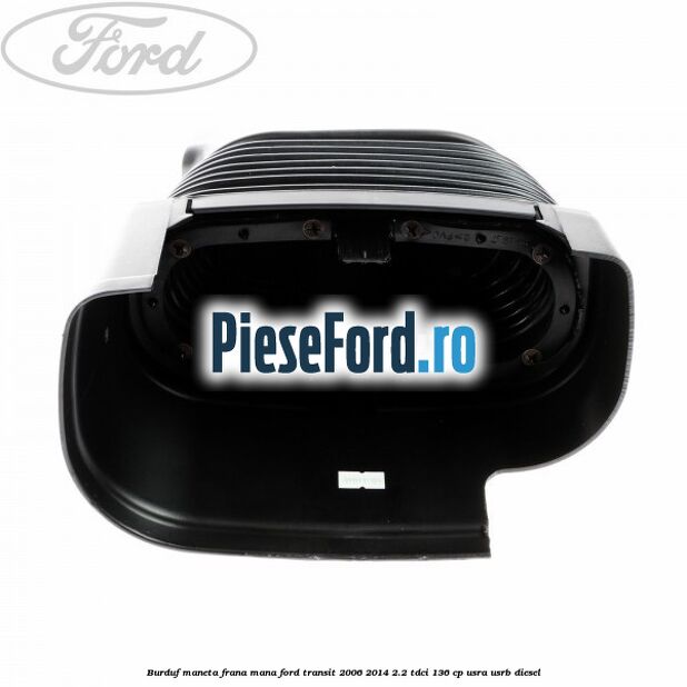 Burduf maneta frana mana Ford Transit 2006-2014 2.2 TDCi 136 cp USRA, USRB diesel