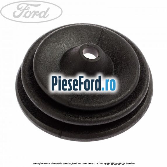 Burduf maneta timonerie cauciuc Ford Ka 1996-2008 1.3 i 49 cp JJD, JJF, JJG, JJH, JJL benzina