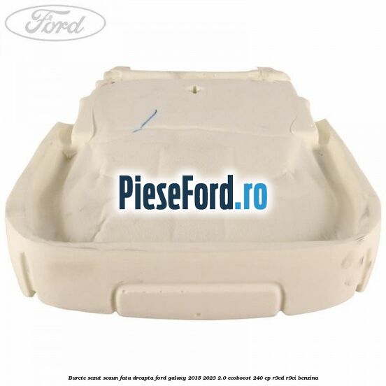 Burete sezut scaun fata dreapta Ford Galaxy 2015-2023 2.0 EcoBoost 240 cp Burete sezut scaun fata dreapta Ford Galaxy 2015-2023 2.0 EcoBoost 240 cp R9CD, R9CI benzina
