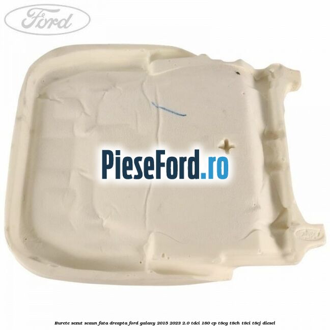Burete sezut scaun fata dreapta Ford Galaxy 2015-2023 2.0 TDCi 180 cp T8CG, T8CH, T8CI, T8CJ diesel