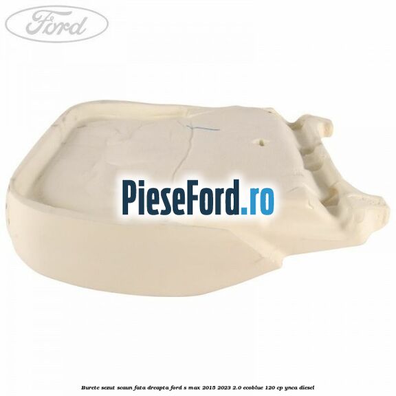 Burete sezut scaun fata dreapta Ford S-Max 2015-2023 2.0 EcoBlue 120 cp Burete sezut scaun fata dreapta Ford S-Max 2015-2023 2.0 EcoBlue 120 cp YNCA diesel