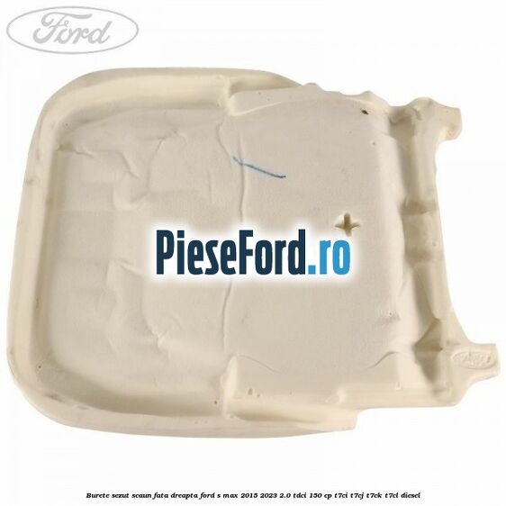 Burete sezut scaun fata dreapta Ford S-Max 2015-2023 2.0 TDCi 150 cp Burete sezut scaun fata dreapta Ford S-Max 2015-2023 2.0 TDCi 150 cp T7CI, T7CJ, T7CK, T7CL diesel